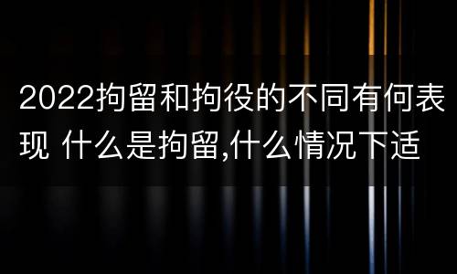 2022拘留和拘役的不同有何表现 什么是拘留,什么情况下适用拘留