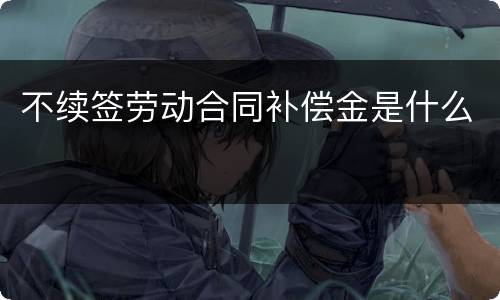 不续签劳动合同补偿金是什么