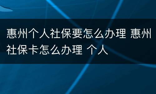 惠州个人社保要怎么办理 惠州社保卡怎么办理 个人