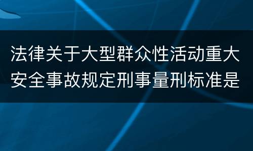 法律关于大型群众性活动重大安全事故规定刑事量刑标准是多少