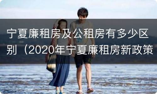 宁夏廉租房及公租房有多少区别（2020年宁夏廉租房新政策）