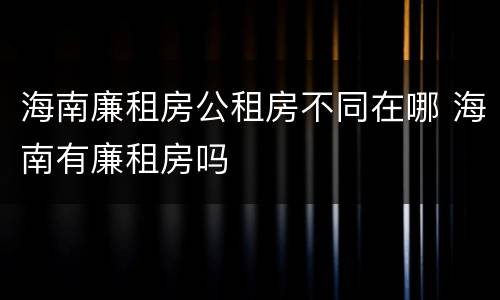 海南廉租房公租房不同在哪 海南有廉租房吗