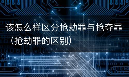 该怎么样区分抢劫罪与抢夺罪（抢劫罪的区别）