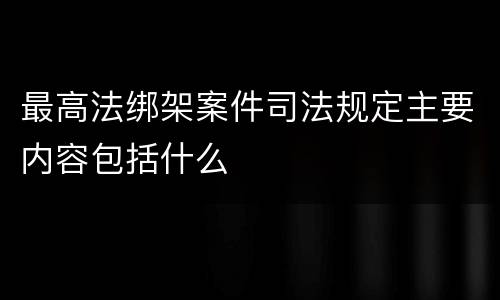 最高法绑架案件司法规定主要内容包括什么