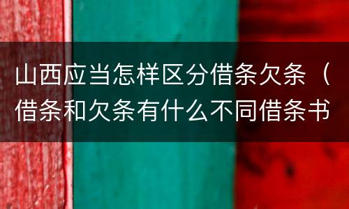 山西应当怎样区分借条欠条（借条和欠条有什么不同借条书写）