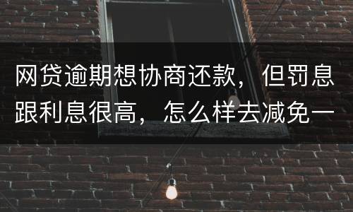 网贷逾期想协商还款，但罚息跟利息很高，怎么样去减免一些