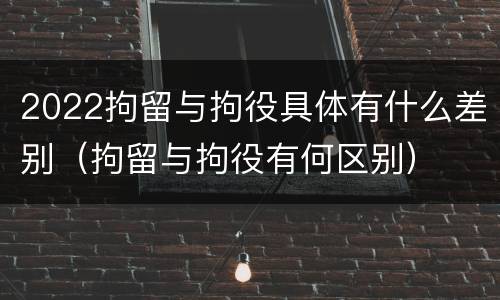 2022拘留与拘役具体有什么差别（拘留与拘役有何区别）