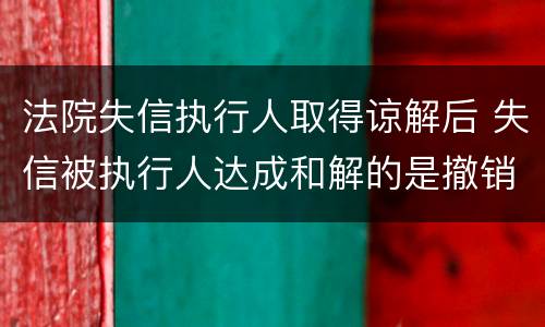 法院失信执行人取得谅解后 失信被执行人达成和解的是撤销还是屏蔽