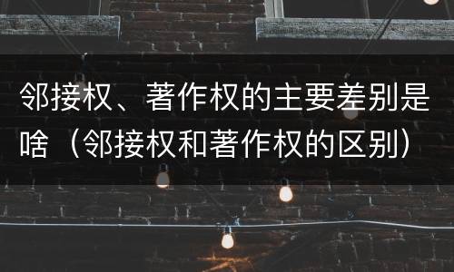 邻接权、著作权的主要差别是啥（邻接权和著作权的区别）