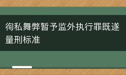徇私舞弊暂予监外执行罪既遂量刑标准
