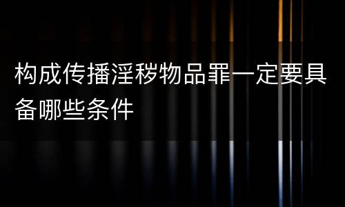 构成传播淫秽物品罪一定要具备哪些条件