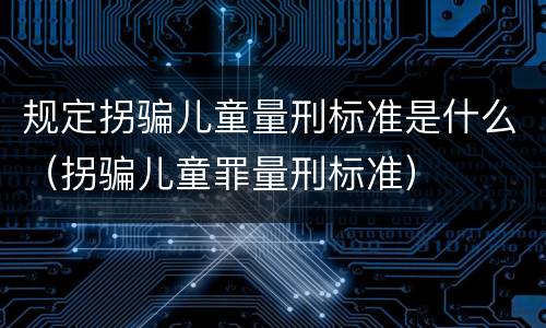 规定拐骗儿童量刑标准是什么（拐骗儿童罪量刑标准）