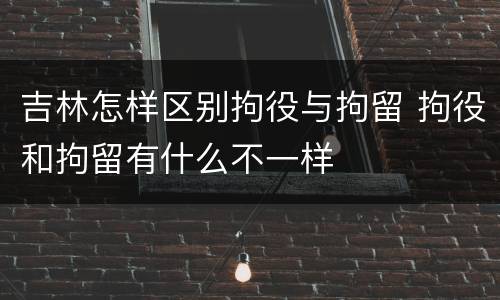 吉林怎样区别拘役与拘留 拘役和拘留有什么不一样