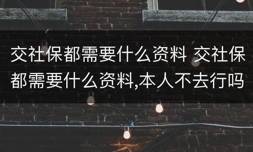 交社保都需要什么资料 交社保都需要什么资料,本人不去行吗