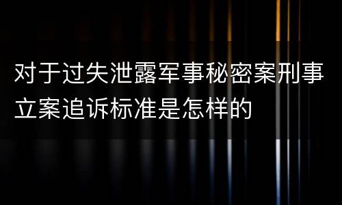 对于过失泄露军事秘密案刑事立案追诉标准是怎样的
