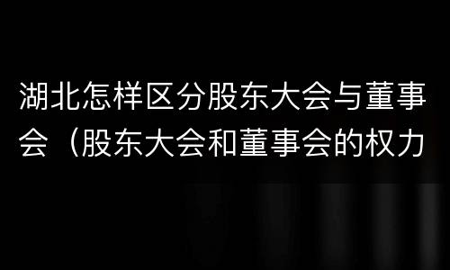 湖北怎样区分股东大会与董事会（股东大会和董事会的权力边界）