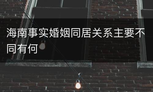 海南事实婚姻同居关系主要不同有何