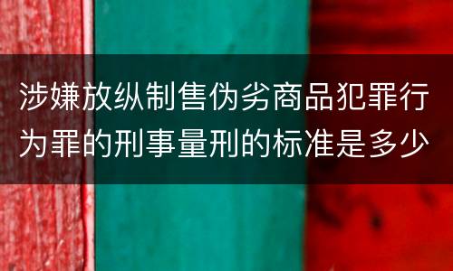 涉嫌放纵制售伪劣商品犯罪行为罪的刑事量刑的标准是多少