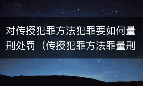 对传授犯罪方法犯罪要如何量刑处罚（传授犯罪方法罪量刑标准）