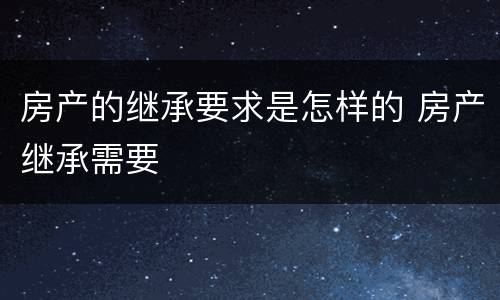 房产的继承要求是怎样的 房产继承需要