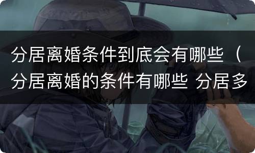 分居离婚条件到底会有哪些（分居离婚的条件有哪些 分居多长时间算离婚）