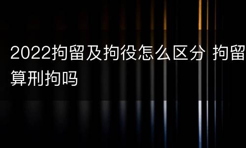 2022拘留及拘役怎么区分 拘留算刑拘吗