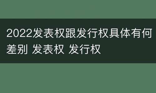 2022发表权跟发行权具体有何差别 发表权 发行权