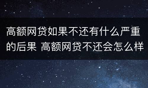 高额网贷如果不还有什么严重的后果 高额网贷不还会怎么样