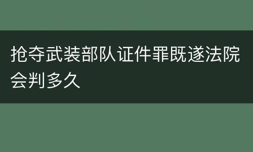 抢夺武装部队证件罪既遂法院会判多久