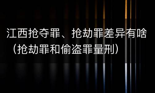 江西抢夺罪、抢劫罪差异有啥（抢劫罪和偷盗罪量刑）