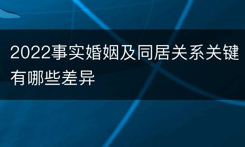 2022事实婚姻及同居关系关键有哪些差异