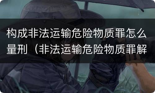 构成非法运输危险物质罪怎么量刑（非法运输危险物质罪解析）