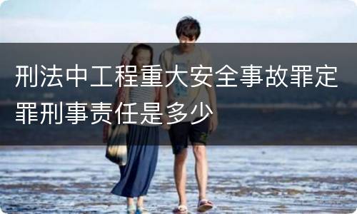 刑法中工程重大安全事故罪定罪刑事责任是多少
