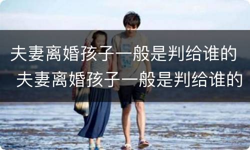 夫妻离婚孩子一般是判给谁的 夫妻离婚孩子一般是判给谁的呢