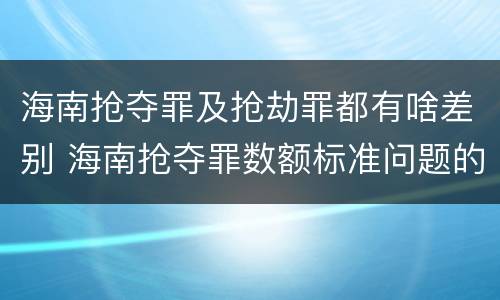 海南抢夺罪及抢劫罪都有啥差别 海南抢夺罪数额标准问题的规定