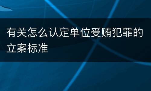 有关怎么认定单位受贿犯罪的立案标准