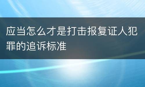 应当怎么才是打击报复证人犯罪的追诉标准