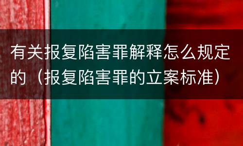 有关报复陷害罪解释怎么规定的（报复陷害罪的立案标准）