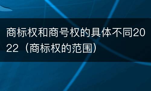 商标权和商号权的具体不同2022（商标权的范围）