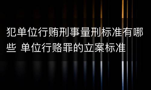 犯单位行贿刑事量刑标准有哪些 单位行赂罪的立案标准