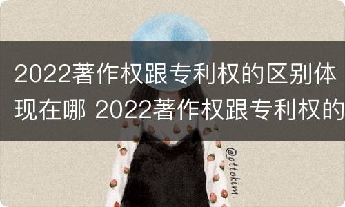 2022著作权跟专利权的区别体现在哪 2022著作权跟专利权的区别体现在哪方面