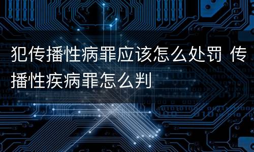 犯传播性病罪应该怎么处罚 传播性疾病罪怎么判