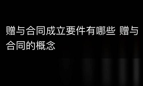 赠与合同成立要件有哪些 赠与合同的概念