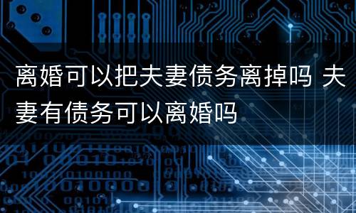 离婚可以把夫妻债务离掉吗 夫妻有债务可以离婚吗