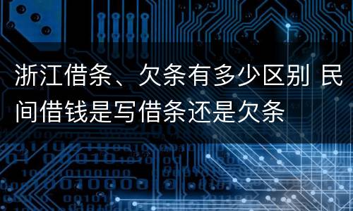 浙江借条、欠条有多少区别 民间借钱是写借条还是欠条