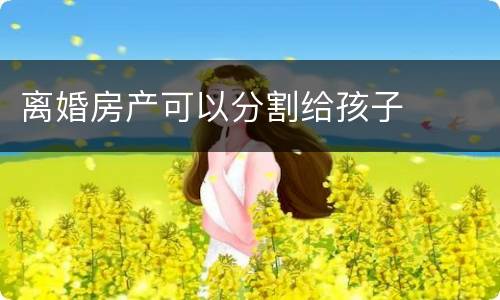 离婚房产可以分割给孩子