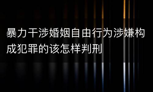 暴力干涉婚姻自由行为涉嫌构成犯罪的该怎样判刑