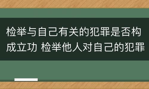 检举与自己有关的犯罪是否构成立功 检举他人对自己的犯罪是否构成立功