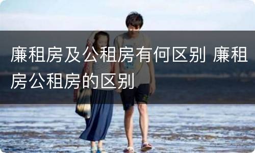 廉租房及公租房有何区别 廉租房公租房的区别