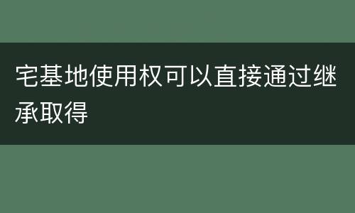 宅基地使用权可以直接通过继承取得